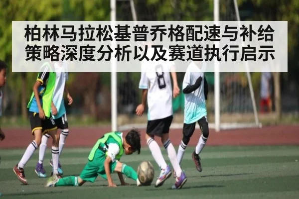 柏林马拉松基普乔格配速与补给策略深度分析以及赛道执行启示