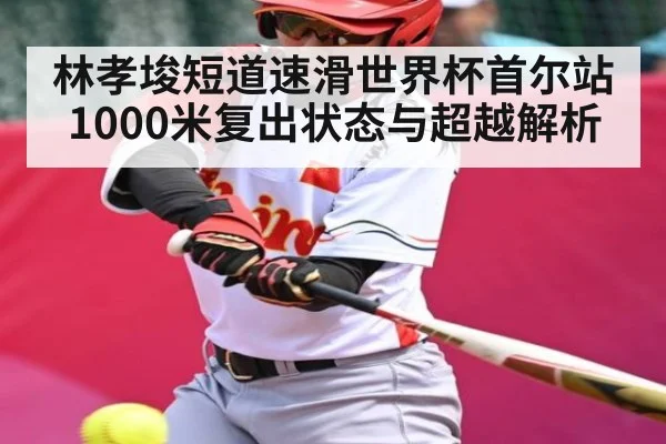 林孝埈短道速滑世界杯首尔站1000米复出状态与超越解析