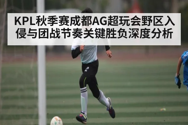 KPL秋季赛成都AG超玩会野区入侵与团战节奏关键胜负深度分析