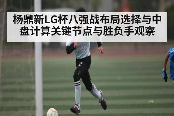 杨鼎新LG杯八强战布局选择与中盘计算关键节点与胜负手观察